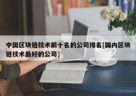 中国区块链技术前十名的公司排名[国内区块链技术最好的公司]