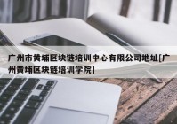 广州市黄埔区块链培训中心有限公司地址[广州黄埔区块链培训学院]