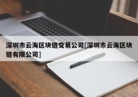 深圳市云海区块链交易公司[深圳市云海区块链有限公司]