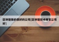 区块链做的很好的公司[区块链技术哪家公司好]