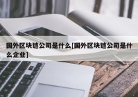 国外区块链公司是什么[国外区块链公司是什么企业]