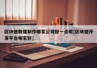 区块链数据制作哪家公司好一点呢[区块链开发平台哪家好]