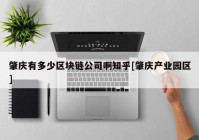 肇庆有多少区块链公司啊知乎[肇庆产业园区]