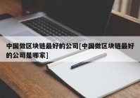 中国做区块链最好的公司[中国做区块链最好的公司是哪家]