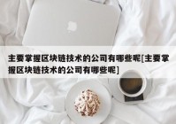 主要掌握区块链技术的公司有哪些呢[主要掌握区块链技术的公司有哪些呢]