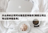 什么样的公司可以推出区块链币[哪些公司公布过区块链业务]