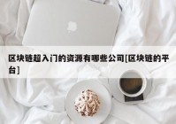 区块链超入门的资源有哪些公司[区块链的平台]