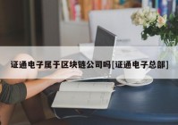 证通电子属于区块链公司吗[证通电子总部]