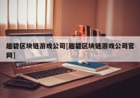 趣碧区块链游戏公司[趣碧区块链游戏公司官网]