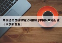 中国进出口区块链公司排名[中国区块链行业十大创新企业]