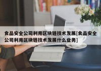 食品安全公司利用区块链技术发展[食品安全公司利用区块链技术发展什么业务]