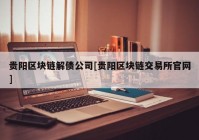 贵阳区块链解债公司[贵阳区块链交易所官网]