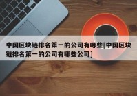 中国区块链排名第一的公司有哪些[中国区块链排名第一的公司有哪些公司]