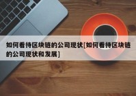 如何看待区块链的公司现状[如何看待区块链的公司现状和发展]