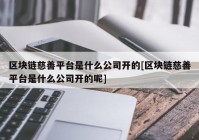 区块链慈善平台是什么公司开的[区块链慈善平台是什么公司开的呢]