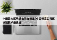 中国最大区块链公司在哪里[中国哪家公司区块链技术最先进]