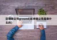 区块链公司ground[区块链公司是做什么的]