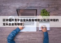 区块链开发平台龙头股有哪些公司[区块链的龙头企业有哪些]