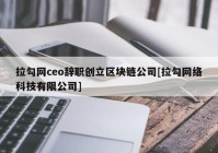 拉勾网ceo辞职创立区块链公司[拉勾网络科技有限公司]