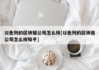 以色列的区块链公司怎么样[以色列的区块链公司怎么样知乎]