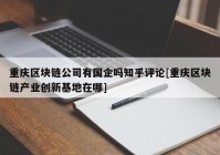 重庆区块链公司有国企吗知乎评论[重庆区块链产业创新基地在哪]