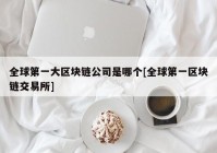 全球第一大区块链公司是哪个[全球第一区块链交易所]